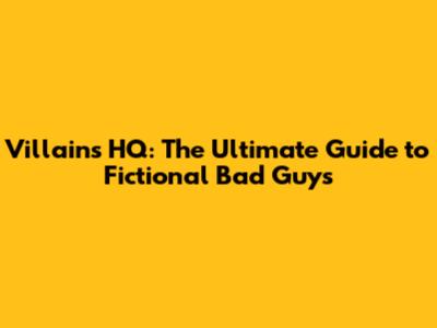 Villains HQ: The Ultimate Guide to Fictional Bad Guys