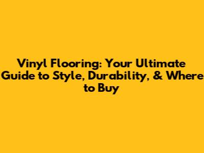 Vinyl Flooring: Your Ultimate Guide to Style, Durability, & Where to Buy
