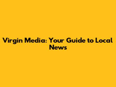 Virgin Media: Your Guide to Local News