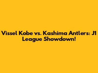 Vissel Kobe vs. Kashima Antlers: J1 League Showdown!