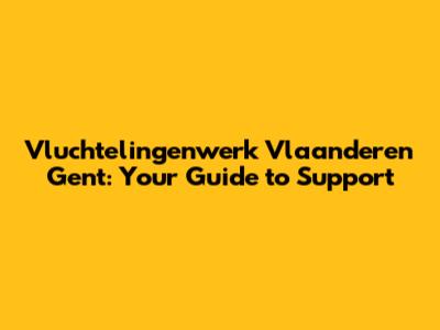 Vluchtelingenwerk Vlaanderen Gent: Your Guide to Support