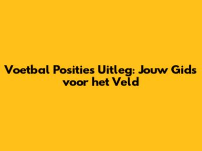 Voetbal Posities Uitleg: Jouw Gids voor het Veld