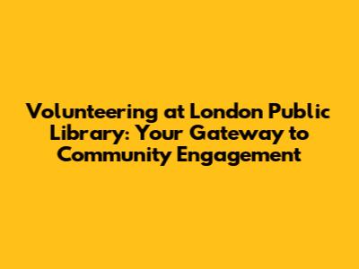 Volunteering at London Public Library: Your Gateway to Community Engagement