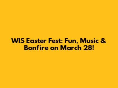 WIS Easter Fest: Fun, Music & Bonfire on March 28!