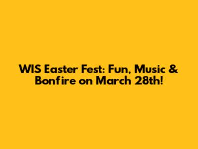 WIS Easter Fest: Fun, Music & Bonfire on March 28th!