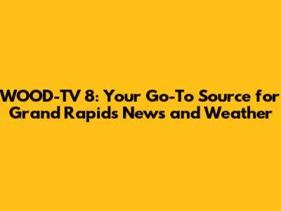 WOOD-TV 8: Your Go-To Source for Grand Rapids News and Weather