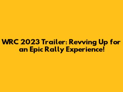 WRC 2023 Trailer: Revving Up for an Epic Rally Experience!