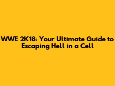 WWE 2K18: Your Ultimate Guide to Escaping Hell in a Cell