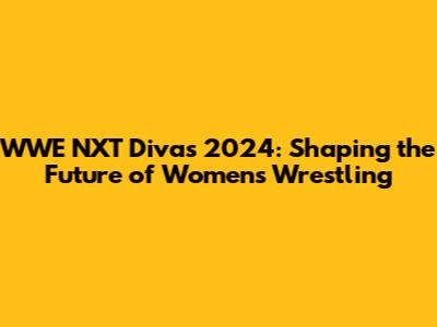 WWE NXT Divas 2024: Shaping the Future of Women's Wrestling