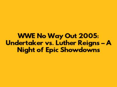 WWE No Way Out 2005: Undertaker vs. Luther Reigns – A Night of Epic Showdowns
