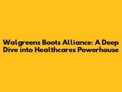 Walgreens Boots Alliance: A Deep Dive into Healthcare's Powerhouse