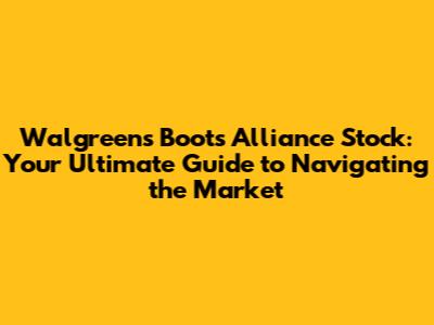 Walgreens Boots Alliance Stock: Your Ultimate Guide to Navigating the Market