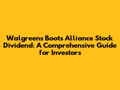 Walgreens Boots Alliance Stock Dividend: A Comprehensive Guide for Investors