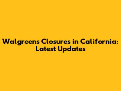 Walgreens Closures in California: Latest Updates