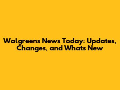 Walgreens News Today: Updates, Changes, and What's New