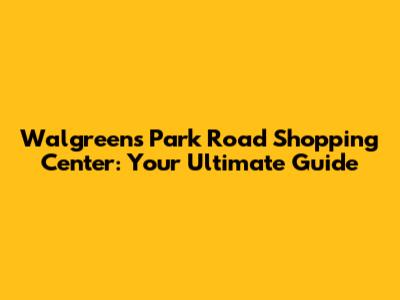 Walgreens Park Road Shopping Center: Your Ultimate Guide