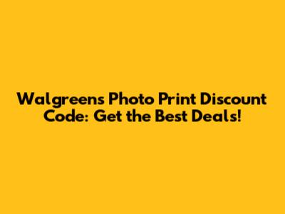 Walgreens Photo Print Discount Code: Get the Best Deals!
