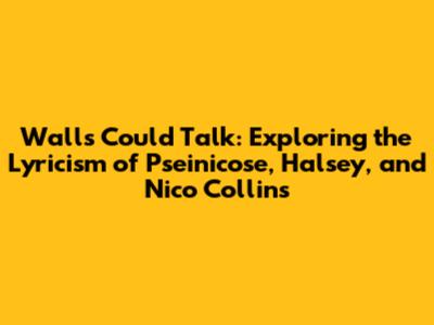 Walls Could Talk: Exploring the Lyricism of Pseinicose, Halsey, and Nico Collins