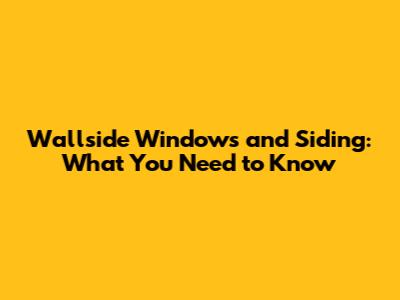 Wallside Windows and Siding: What You Need to Know