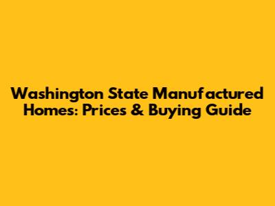 Washington State Manufactured Homes: Prices & Buying Guide
