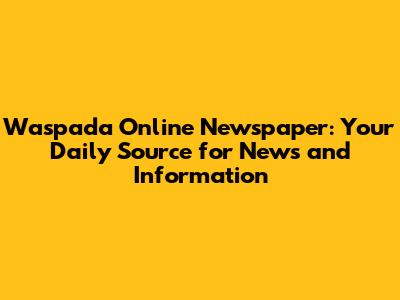 Waspada Online Newspaper: Your Daily Source for News and Information