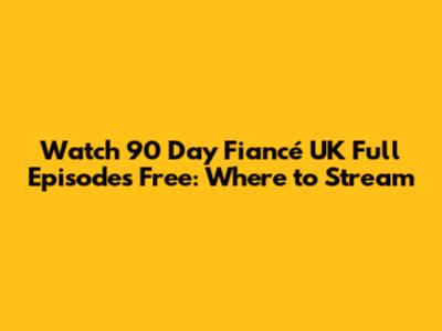 Watch 90 Day Fiancé UK Full Episodes Free: Where to Stream