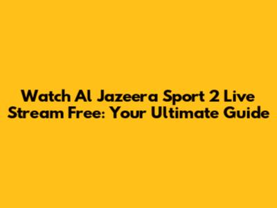 Watch Al Jazeera Sport 2 Live Stream Free: Your Ultimate Guide
