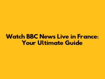 Watch BBC News Live in France: Your Ultimate Guide