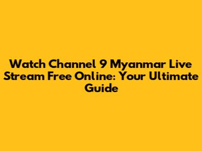 Watch Channel 9 Myanmar Live Stream Free Online: Your Ultimate Guide
