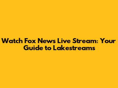 Watch Fox News Live Stream: Your Guide to Lakestreams