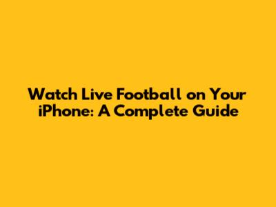 Watch Live Football on Your iPhone: A Complete Guide