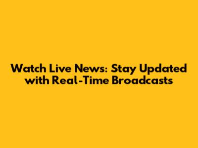 Watch Live News: Stay Updated with Real-Time Broadcasts