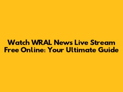 Watch WRAL News Live Stream Free Online: Your Ultimate Guide