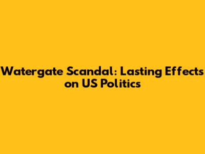 Watergate Scandal: Lasting Effects on US Politics