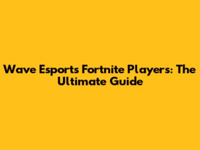 Wave Esports Fortnite Players: The Ultimate Guide