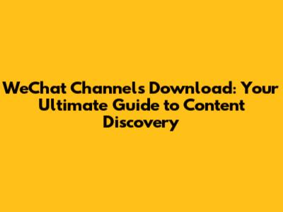 WeChat Channels Download: Your Ultimate Guide to Content Discovery