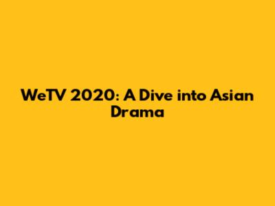 WeTV 2020: A Dive into Asian Drama