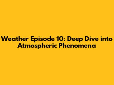 Weather Episode 10: Deep Dive into Atmospheric Phenomena
