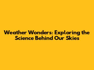 Weather Wonders: Exploring the Science Behind Our Skies