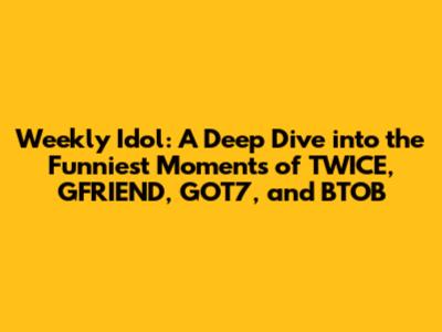 Weekly Idol: A Deep Dive into the Funniest Moments of TWICE, GFRIEND, GOT7, and BTOB