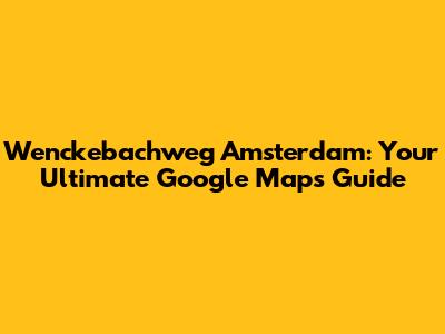 Wenckebachweg Amsterdam: Your Ultimate Google Maps Guide