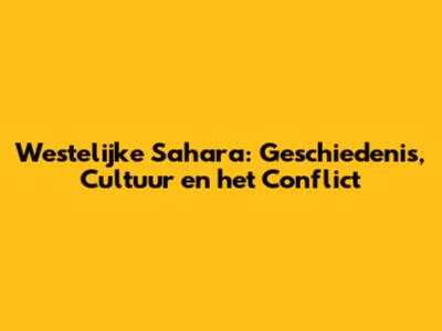 Westelijke Sahara: Geschiedenis, Cultuur en het Conflict