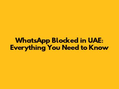 WhatsApp Blocked in UAE: Everything You Need to Know