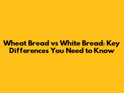 Wheat Bread vs White Bread: Key Differences You Need to Know