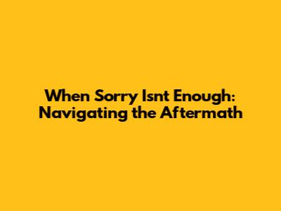 When Sorry Isn't Enough: Navigating the Aftermath