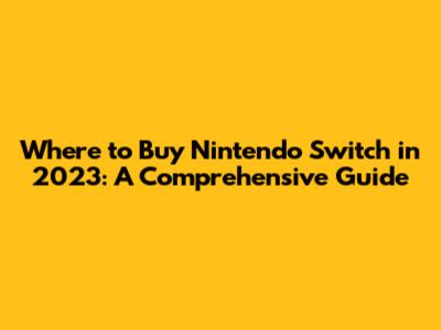 Where to Buy Nintendo Switch in 2023: A Comprehensive Guide