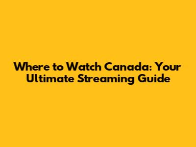 Where to Watch Canada: Your Ultimate Streaming Guide
