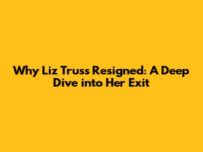 Why Liz Truss Resigned: A Deep Dive into Her Exit
