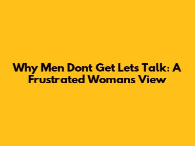 Why Men Don't Get 'Let's Talk': A Frustrated Woman's View