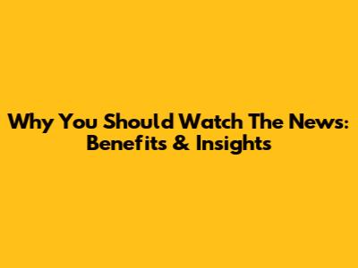 Why You Should Watch The News: Benefits & Insights